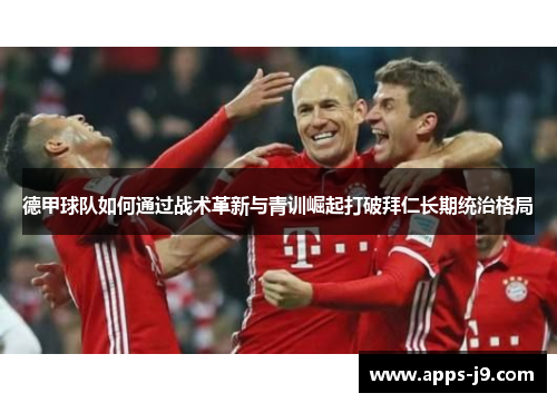 德甲球队如何通过战术革新与青训崛起打破拜仁长期统治格局 德甲球队如何通过战术革新与青训崛起打破拜仁长期统治格局