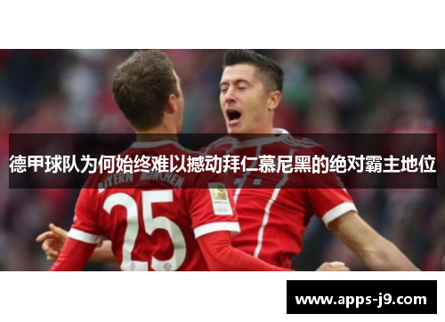 德甲球队为何始终难以撼动拜仁慕尼黑的绝对霸主地位 德甲球队为何始终难以撼动拜仁慕尼黑的绝对霸主地位