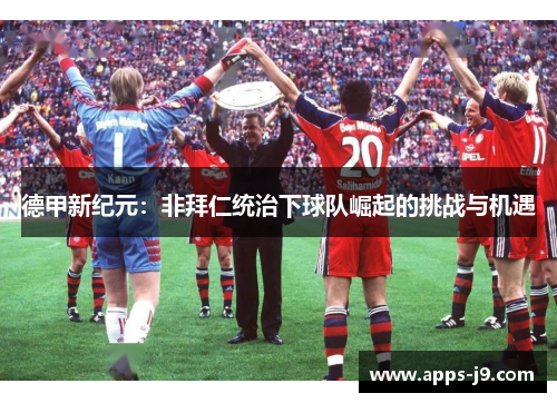 德甲新纪元:非拜仁统治下球队崛起的挑战与机遇 德甲新纪元:非拜仁统治下球队崛起的挑战与机遇
