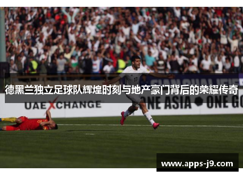 德黑兰独立足球队辉煌时刻与地产豪门背后的荣耀传奇 德黑兰独立足球队辉煌时刻与地产豪门背后的荣耀传奇