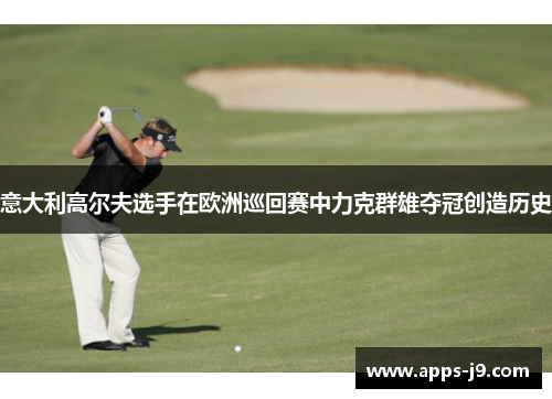 意大利高尔夫选手在欧洲巡回赛中力克群雄夺冠创造历史 意大利高尔夫选手在欧洲巡回赛中力克群雄夺冠创造历史