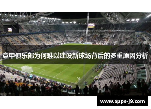 意甲俱乐部为何难以建设新球场背后的多重原因分析 意甲俱乐部为何难以建设新球场背后的多重原因分析