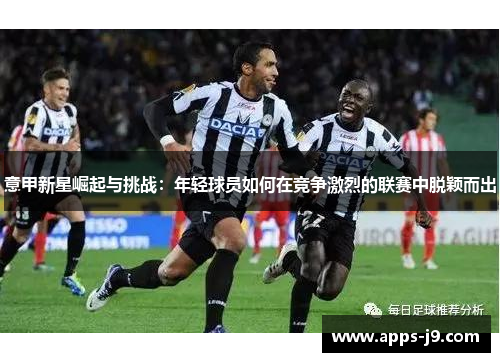 意甲新星崛起与挑战:年轻球员如何在竞争激烈的联赛中脱颖而出 意甲新星崛起与挑战:年轻球员如何在竞争激烈的联赛中脱颖而出