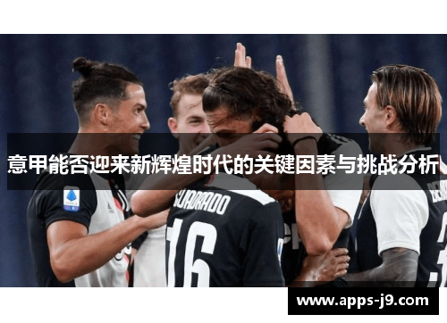 意甲能否迎来新辉煌时代的关键因素与挑战分析 意甲能否迎来新辉煌时代的关键因素与挑战分析