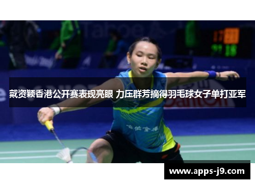 戴资颖香港公开赛表现亮眼 力压群芳摘得羽毛球女子单打亚军
