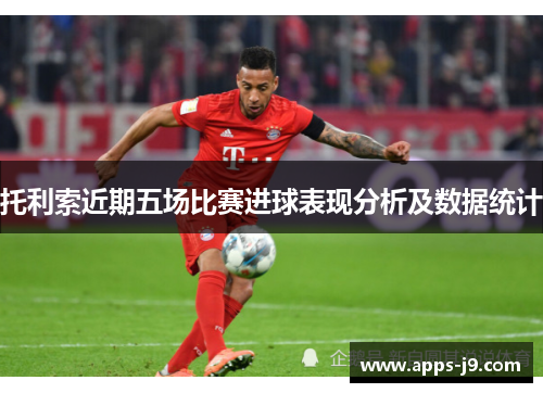 托利索近期五场比赛进球表现分析及数据统计