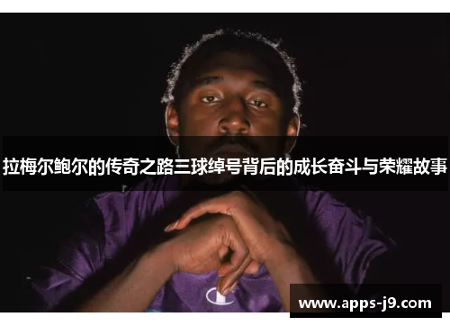 拉梅尔鲍尔的传奇之路三球绰号背后的成长奋斗与荣耀故事 拉梅尔鲍尔的传奇之路三球绰号背后的成长奋斗与荣耀故事