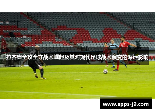 拉齐奥全攻全守战术崛起及其对现代足球战术演变的深远影响 拉齐奥全攻全守战术崛起及其对现代足球战术演变的深远影响