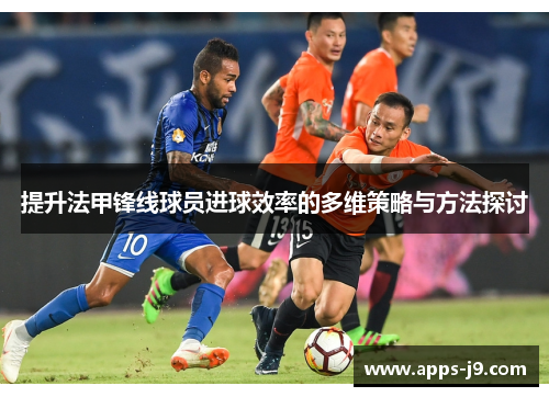 提升法甲锋线球员进球效率的多维策略与方法探讨